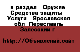  в раздел : Оружие. Средства защиты » Услуги . Ярославская обл.,Переславль-Залесский г.